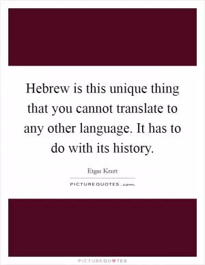 Hebrew is this unique thing that you cannot translate to any other language. It has to do with its history Picture Quote #1