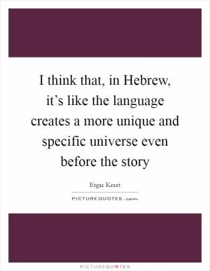 I think that, in Hebrew, it’s like the language creates a more unique and specific universe even before the story Picture Quote #1