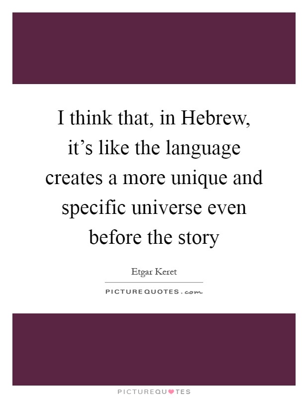 I think that, in Hebrew, it's like the language creates a more unique and specific universe even before the story Picture Quote #1