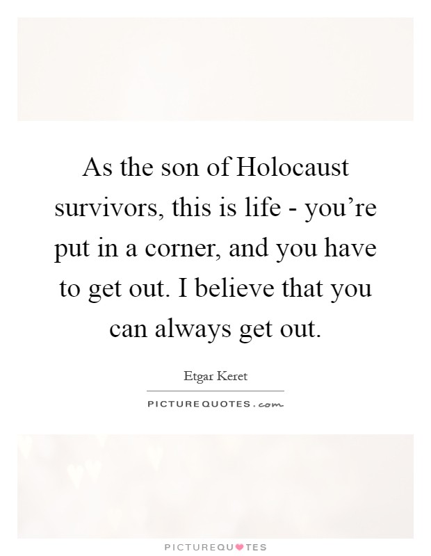 As the son of Holocaust survivors, this is life - you're put in a corner, and you have to get out. I believe that you can always get out Picture Quote #1