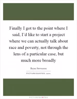 Finally I got to the point where I said, I’d like to start a project where we can actually talk about race and poverty, not through the lens of a particular case, but much more broadly Picture Quote #1