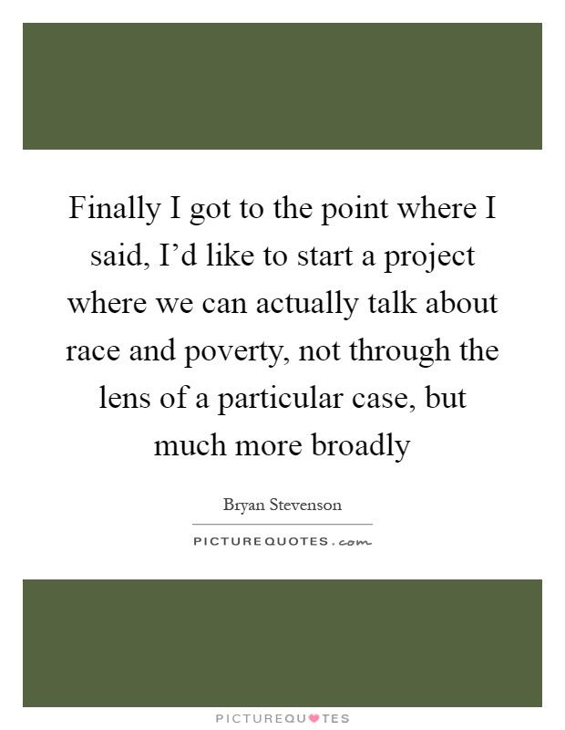 Finally I got to the point where I said, I'd like to start a project where we can actually talk about race and poverty, not through the lens of a particular case, but much more broadly Picture Quote #1
