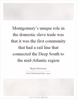 Montgomery’s unique role in the domestic slave trade was that it was the first community that had a rail line that connected the Deep South to the mid-Atlantic region Picture Quote #1