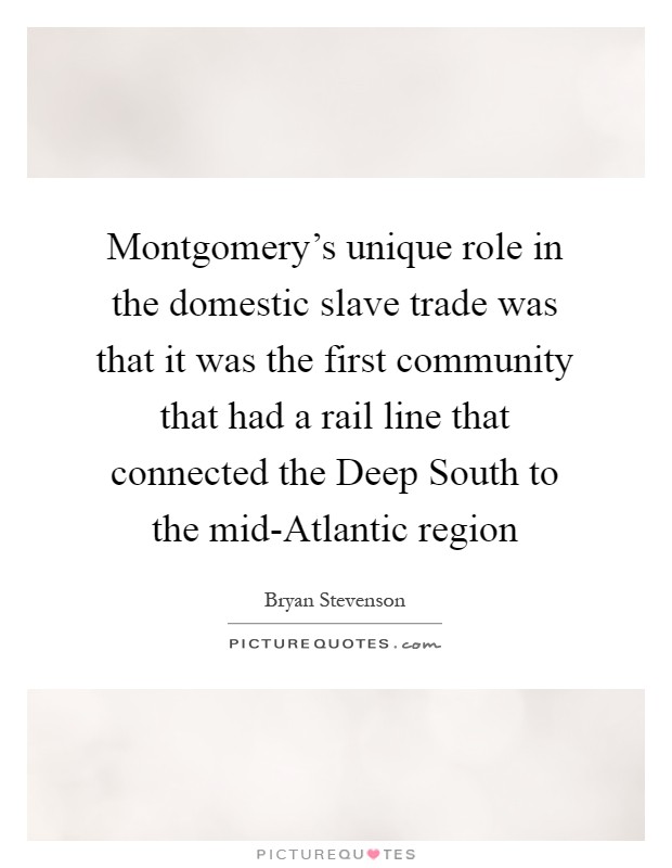 Montgomery's unique role in the domestic slave trade was that it was the first community that had a rail line that connected the Deep South to the mid-Atlantic region Picture Quote #1