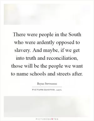 There were people in the South who were ardently opposed to slavery. And maybe, if we get into truth and reconciliation, those will be the people we want to name schools and streets after Picture Quote #1