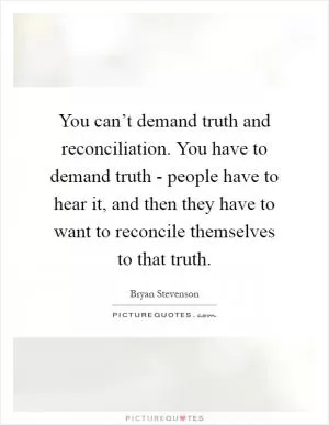 You can’t demand truth and reconciliation. You have to demand truth - people have to hear it, and then they have to want to reconcile themselves to that truth Picture Quote #1