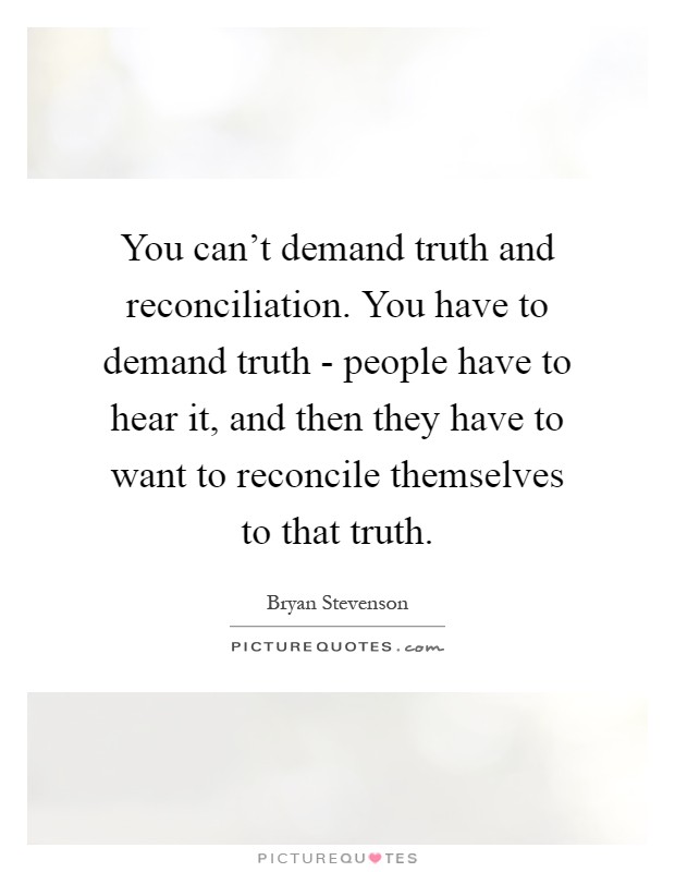 You can't demand truth and reconciliation. You have to demand truth - people have to hear it, and then they have to want to reconcile themselves to that truth Picture Quote #1