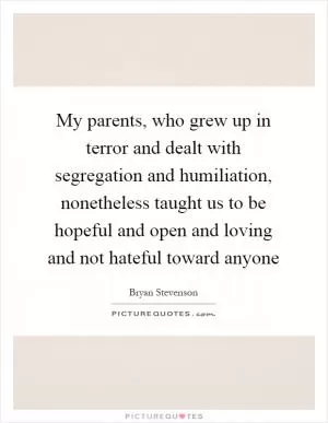 My parents, who grew up in terror and dealt with segregation and humiliation, nonetheless taught us to be hopeful and open and loving and not hateful toward anyone Picture Quote #1