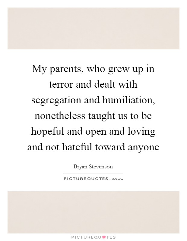 My parents, who grew up in terror and dealt with segregation and humiliation, nonetheless taught us to be hopeful and open and loving and not hateful toward anyone Picture Quote #1