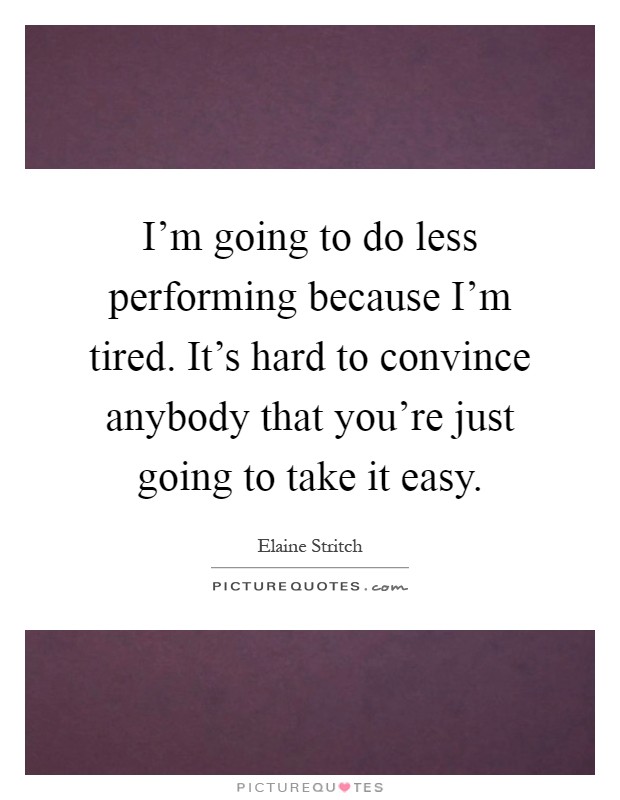I'm going to do less performing because I'm tired. It's hard to convince anybody that you're just going to take it easy Picture Quote #1