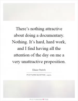 There’s nothing attractive about doing a documentary. Nothing. It’s hard, hard work, and I find having all the attention of the day on me a very unattractive proposition Picture Quote #1