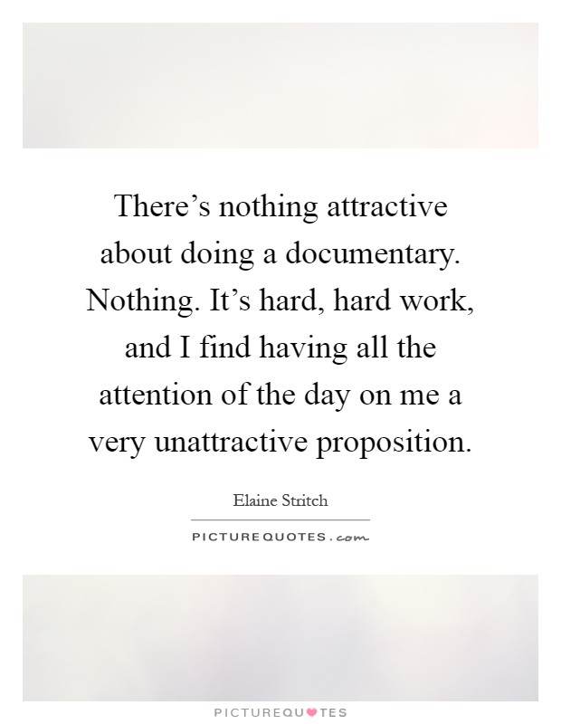 There's nothing attractive about doing a documentary. Nothing. It's hard, hard work, and I find having all the attention of the day on me a very unattractive proposition Picture Quote #1