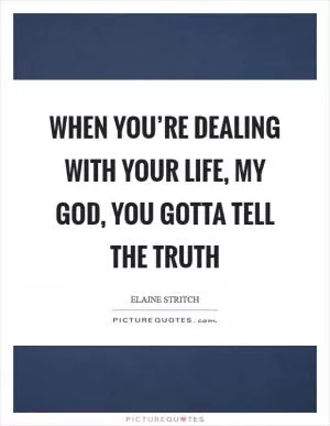 When you’re dealing with your life, my God, you gotta tell the truth Picture Quote #1