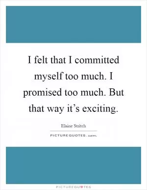 I felt that I committed myself too much. I promised too much. But that way it’s exciting Picture Quote #1