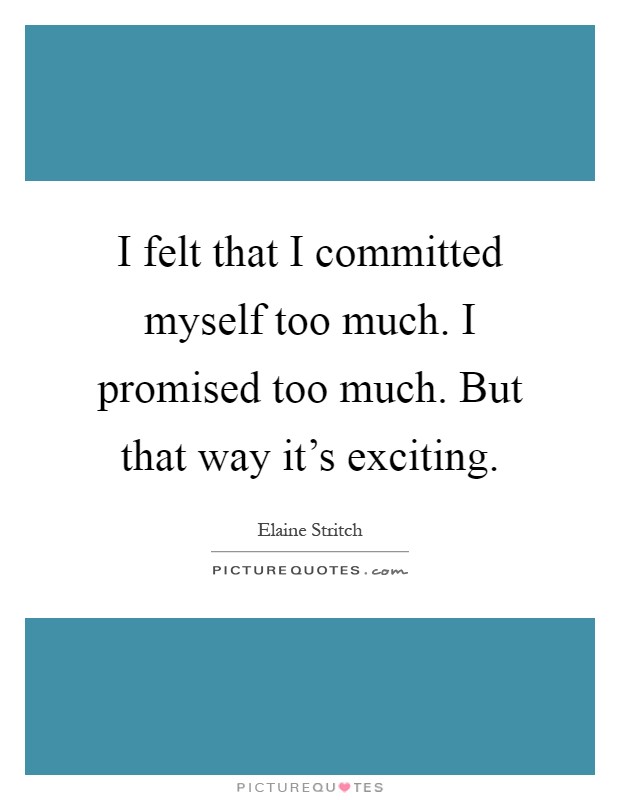 I felt that I committed myself too much. I promised too much. But that way it's exciting Picture Quote #1