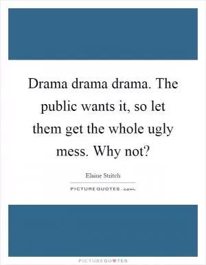 Drama drama drama. The public wants it, so let them get the whole ugly mess. Why not? Picture Quote #1
