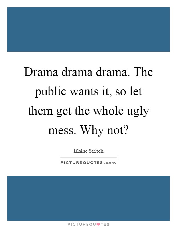 Drama drama drama. The public wants it, so let them get the whole ugly mess. Why not? Picture Quote #1