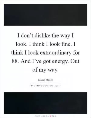 I don’t dislike the way I look. I think I look fine. I think I look extraordinary for 88. And I’ve got energy. Out of my way Picture Quote #1