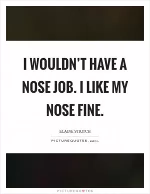 I wouldn’t have a nose job. I like my nose fine Picture Quote #1