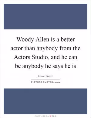 Woody Allen is a better actor than anybody from the Actors Studio, and he can be anybody he says he is Picture Quote #1