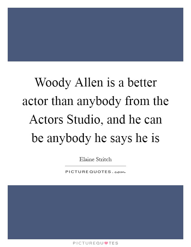 Woody Allen is a better actor than anybody from the Actors Studio, and he can be anybody he says he is Picture Quote #1