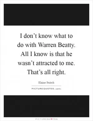 I don’t know what to do with Warren Beatty. All I know is that he wasn’t attracted to me. That’s all right Picture Quote #1