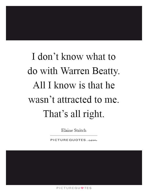 I don't know what to do with Warren Beatty. All I know is that he wasn't attracted to me. That's all right Picture Quote #1