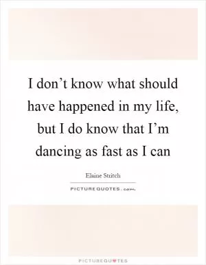 I don’t know what should have happened in my life, but I do know that I’m dancing as fast as I can Picture Quote #1