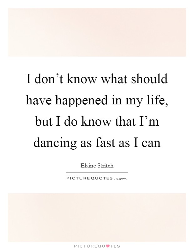 I don't know what should have happened in my life, but I do know that I'm dancing as fast as I can Picture Quote #1