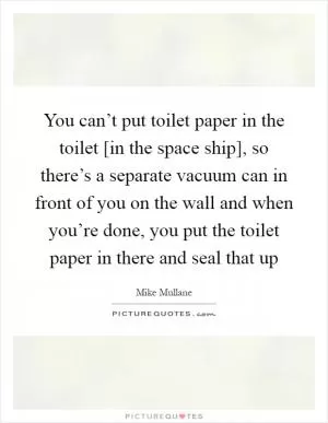 You can’t put toilet paper in the toilet [in the space ship], so there’s a separate vacuum can in front of you on the wall and when you’re done, you put the toilet paper in there and seal that up Picture Quote #1