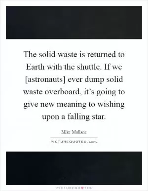 The solid waste is returned to Earth with the shuttle. If we [astronauts] ever dump solid waste overboard, it’s going to give new meaning to wishing upon a falling star Picture Quote #1