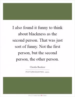 I also found it funny to think about blackness as the second person. That was just sort of funny. Not the first person, but the second person, the other person Picture Quote #1