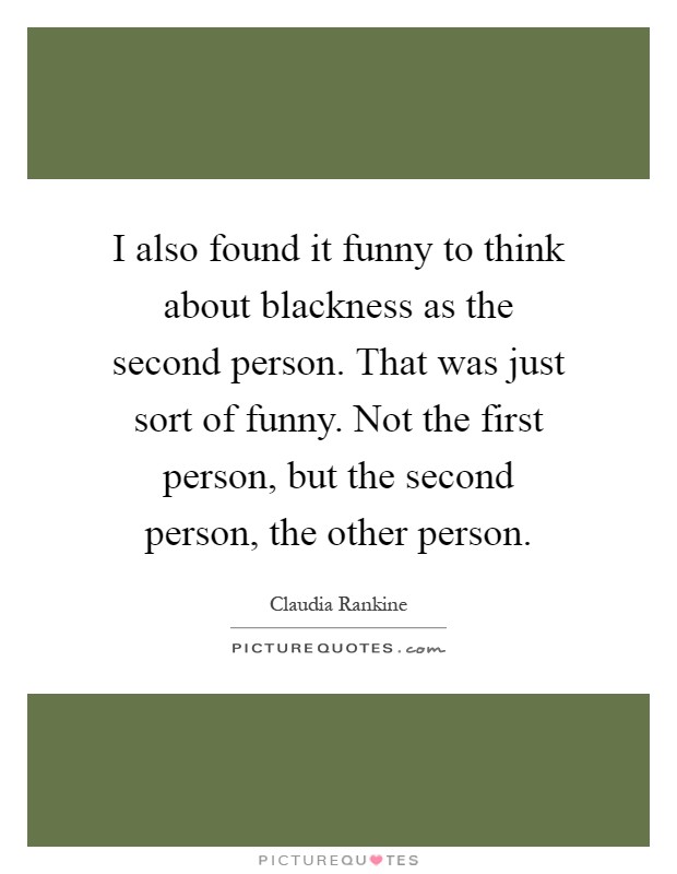 I also found it funny to think about blackness as the second person. That was just sort of funny. Not the first person, but the second person, the other person Picture Quote #1