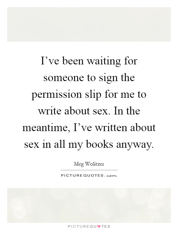 I've been waiting for someone to sign the permission slip for me to write about sex. In the meantime, I've written about sex in all my books anyway Picture Quote #1