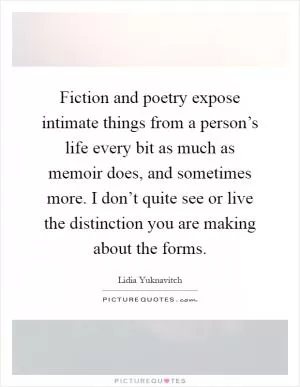 Fiction and poetry expose intimate things from a person’s life every bit as much as memoir does, and sometimes more. I don’t quite see or live the distinction you are making about the forms Picture Quote #1