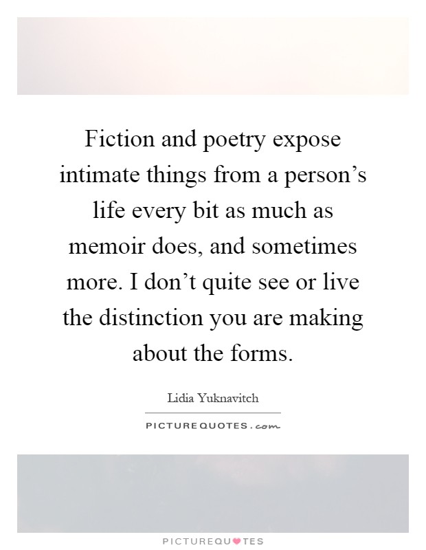 Fiction and poetry expose intimate things from a person's life every bit as much as memoir does, and sometimes more. I don't quite see or live the distinction you are making about the forms Picture Quote #1