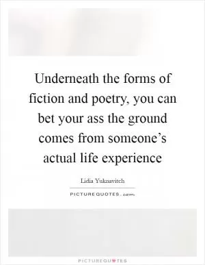 Underneath the forms of fiction and poetry, you can bet your ass the ground comes from someone’s actual life experience Picture Quote #1