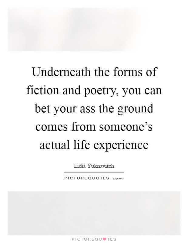 Underneath the forms of fiction and poetry, you can bet your ass the ground comes from someone's actual life experience Picture Quote #1