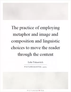 The practice of employing metaphor and image and composition and linguistic choices to move the reader through the content Picture Quote #1