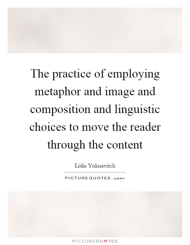 The practice of employing metaphor and image and composition and linguistic choices to move the reader through the content Picture Quote #1