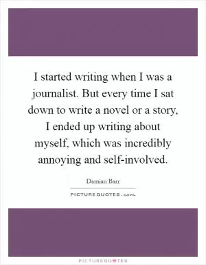 I started writing when I was a journalist. But every time I sat down to write a novel or a story, I ended up writing about myself, which was incredibly annoying and self-involved Picture Quote #1