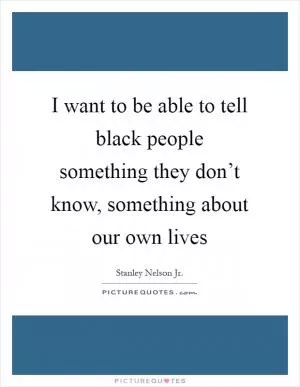 I want to be able to tell black people something they don’t know, something about our own lives Picture Quote #1