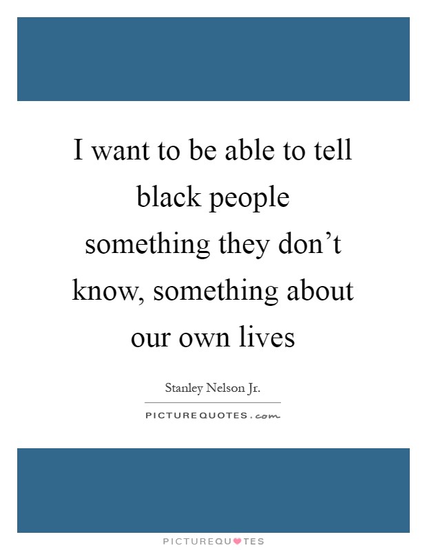 I want to be able to tell black people something they don't know, something about our own lives Picture Quote #1