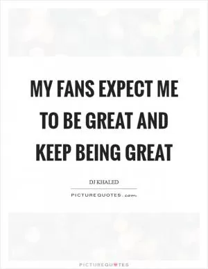 My fans expect me to be great and keep being great Picture Quote #1