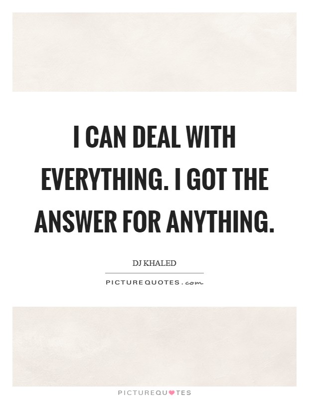 I can deal with everything. I got the answer for anything Picture Quote #1
