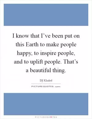 I know that I’ve been put on this Earth to make people happy, to inspire people, and to uplift people. That’s a beautiful thing Picture Quote #1