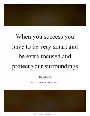 When you success you have to be very smart and be extra focused and protect your surroundings Picture Quote #1