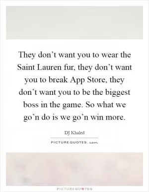 They don’t want you to wear the Saint Lauren fur, they don’t want you to break App Store, they don’t want you to be the biggest boss in the game. So what we go’n do is we go’n win more Picture Quote #1