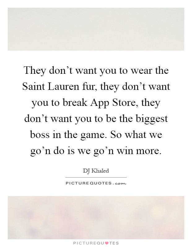They don't want you to wear the Saint Lauren fur, they don't want you to break App Store, they don't want you to be the biggest boss in the game. So what we go'n do is we go'n win more Picture Quote #1