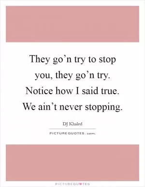 They go’n try to stop you, they go’n try. Notice how I said true. We ain’t never stopping Picture Quote #1